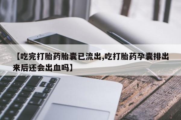 正品打胎药微信购买方式【吃完打胎药胎囊已流出,吃打胎药孕囊排出来后还会出血吗】