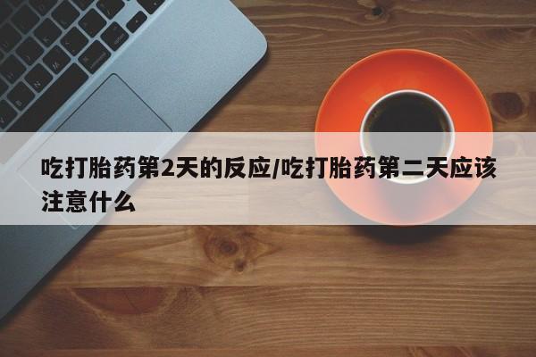 正品打胎药微信购买方式吃打胎药第2天的反应/吃打胎药第二天应该注意什么