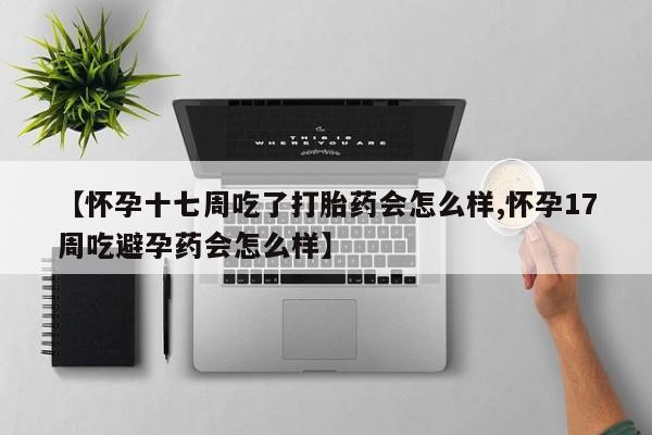 正品打胎药微信购买方式【怀孕十七周吃了打胎药会怎么样,怀孕17周吃避孕药会怎么样】