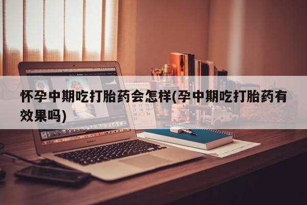 正品打胎药微信购买方式怀孕中期吃打胎药会怎样(孕中期吃打胎药有效果吗)