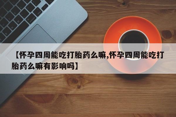 正品打胎药微信购买方式【怀孕四周能吃打胎药么嘛,怀孕四周能吃打胎药么嘛有影响吗】