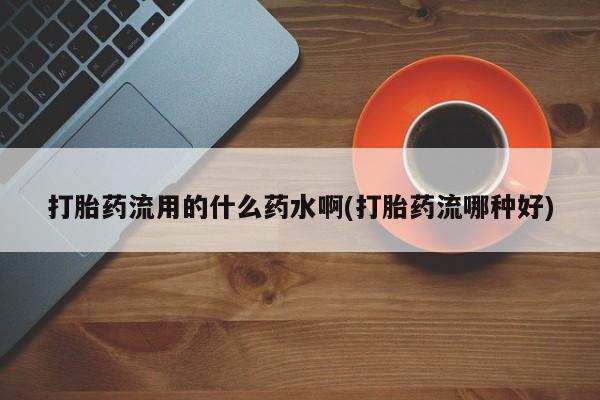 正品打胎药微信购买方式打胎药流用的什么药水啊(打胎药流哪种好)