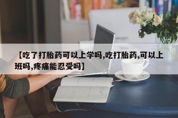 正品打胎药微信购买方式【吃了打胎药可以上学吗,吃打胎药,可以上班吗,疼痛能忍受吗】