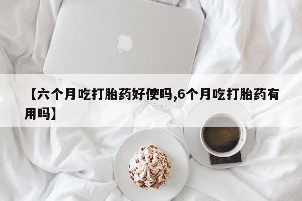 正品打胎药微信购买方式【六个月吃打胎药好使吗,6个月吃打胎药有用吗】