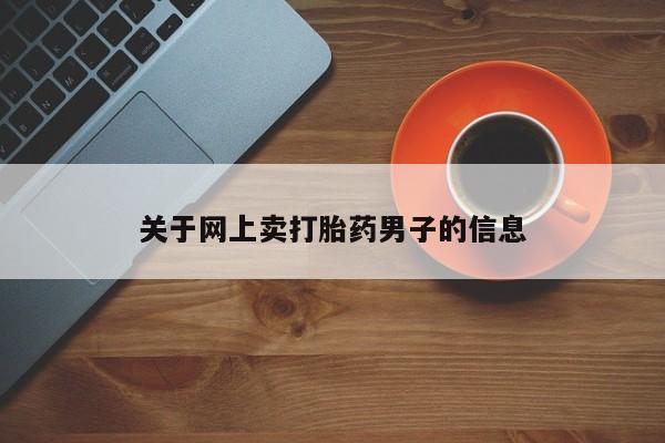 正品打胎药微信购买方式关于网上卖打胎药男子的信息