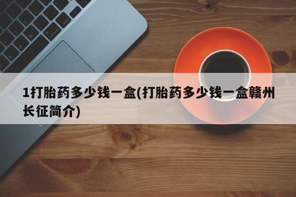 正品打胎药微信购买方式1打胎药多少钱一盒(打胎药多少钱一盒赣州长征简介)