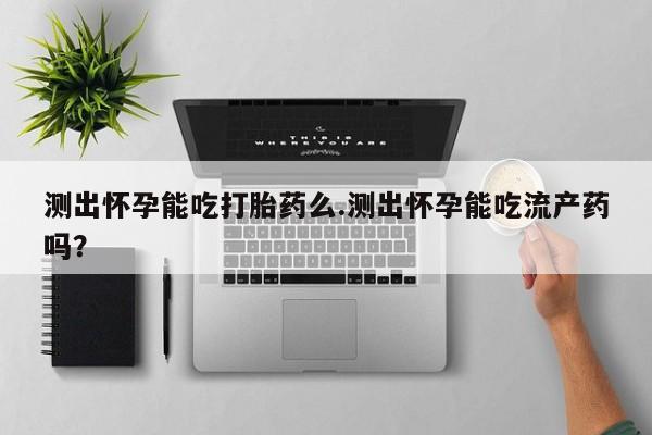 正品打胎药微信购买方式测出怀孕能吃打胎药么.测出怀孕能吃流产药吗？