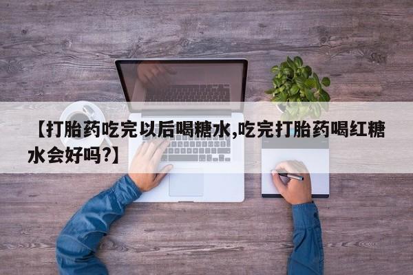 正品打胎药微信购买方式【打胎药吃完以后喝糖水,吃完打胎药喝红糖水会好吗?】