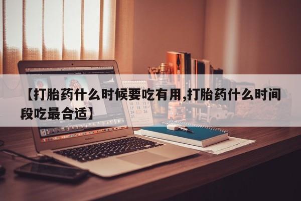 正品打胎药微信购买方式【打胎药什么时候要吃有用,打胎药什么时间段吃最合适】