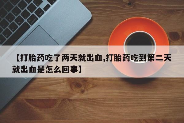 正品打胎药微信购买方式【打胎药吃了两天就出血,打胎药吃到第二天就出血是怎么回事】
