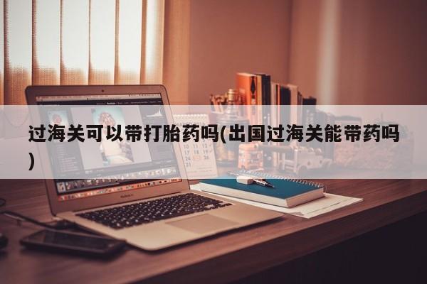 正品打胎药微信购买方式过海关可以带打胎药吗(出国过海关能带药吗)