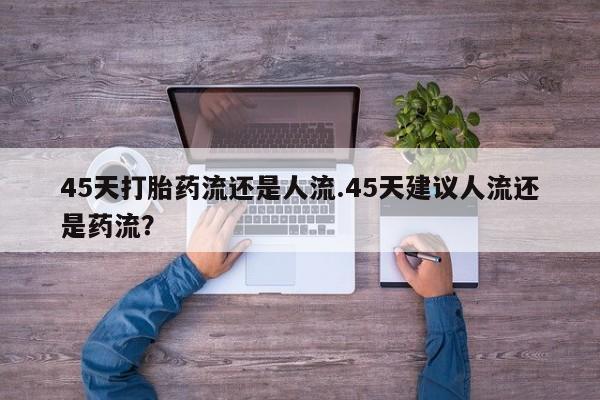 正品打胎药微信购买方式45天打胎药流还是人流.45天建议人流还是药流？