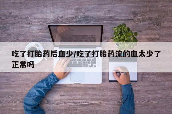 正品打胎药微信购买方式吃了打胎药后血少/吃了打胎药流的血太少了正常吗