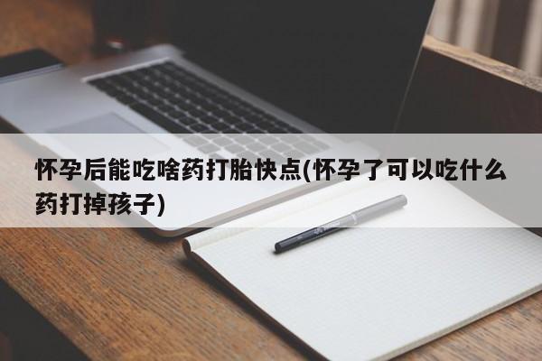 正品打胎药微信购买方式怀孕后能吃啥药打胎快点(怀孕了可以吃什么药打掉孩子)