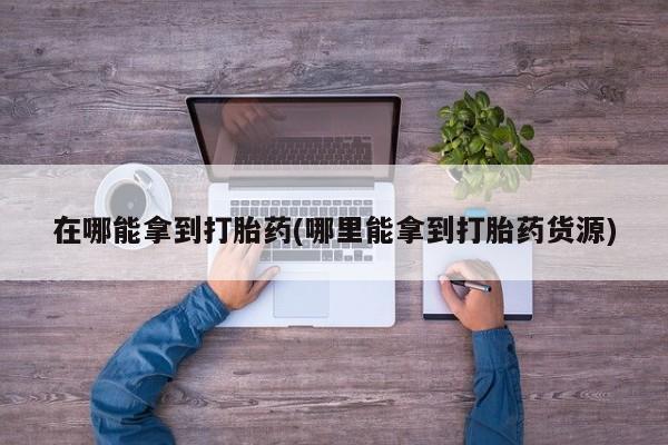 正品打胎药微信购买方式在哪能拿到打胎药(哪里能拿到打胎药货源)