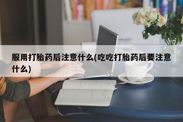 正品打胎药微信购买方式服用打胎药后注意什么(吃吃打胎药后要注意什么)