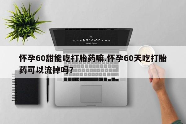 正品打胎药微信购买方式怀孕60甜能吃打胎药嘛.怀孕60天吃打胎药可以流掉吗?