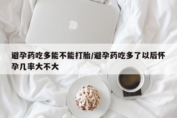 正品打胎药微信购买方式避孕药吃多能不能打胎/避孕药吃多了以后怀孕几率大不大
