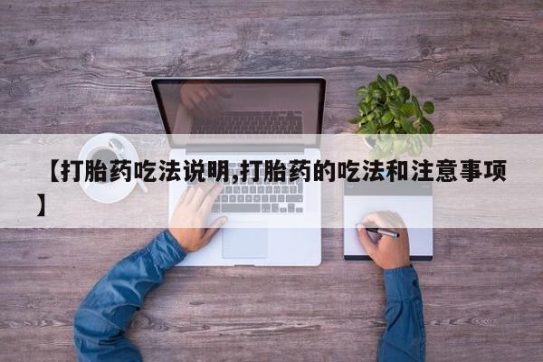 正品打胎药微信购买方式【打胎药吃法说明,打胎药的吃法和注意事项】