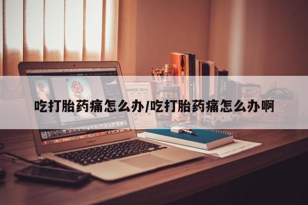 正品打胎药微信购买方式吃打胎药痛怎么办/吃打胎药痛怎么办啊