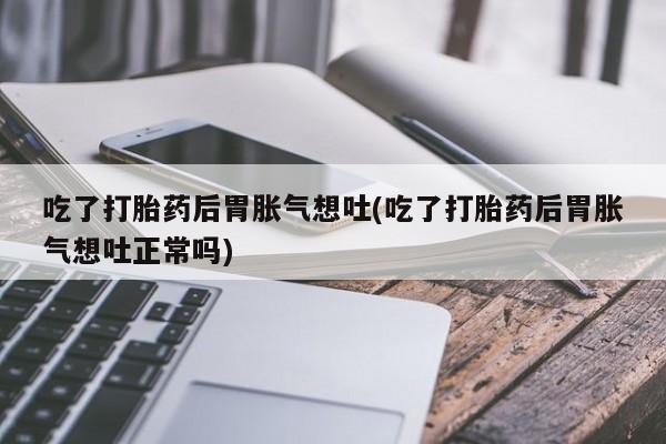正品打胎药微信购买方式吃了打胎药后胃胀气想吐(吃了打胎药后胃胀气想吐正常吗)