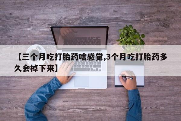 正品打胎药微信购买方式【三个月吃打胎药啥感觉,3个月吃打胎药多久会掉下来】