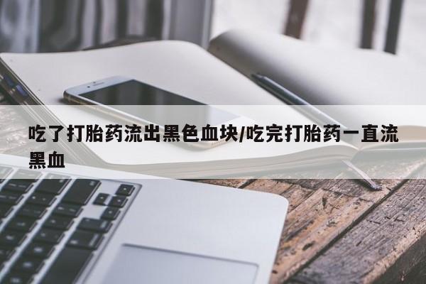 正品打胎药微信购买方式吃了打胎药流出黑色血块/吃完打胎药一直流黑血