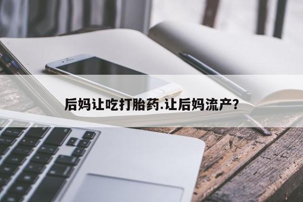 正品打胎药微信购买方式后妈让吃打胎药.让后妈流产？
