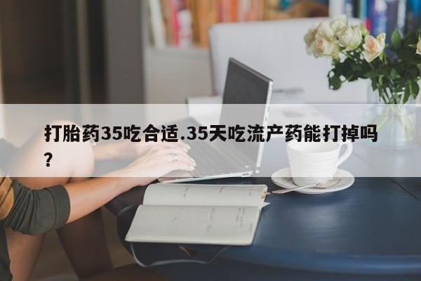 正品打胎药微信购买方式打胎药35吃合适.35天吃流产药能打掉吗？