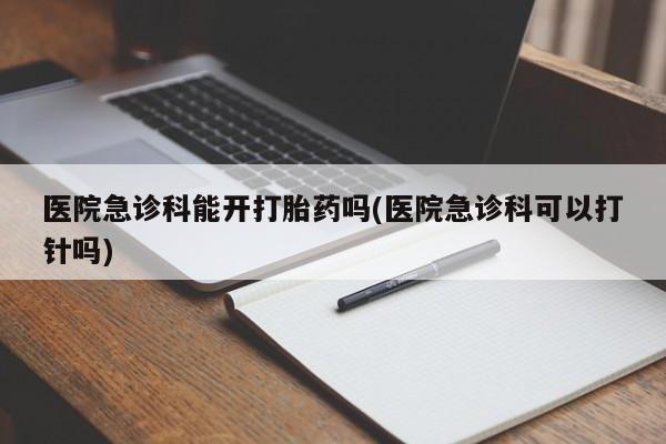 正品打胎药微信购买方式医院急诊科能开打胎药吗(医院急诊科可以打针吗)