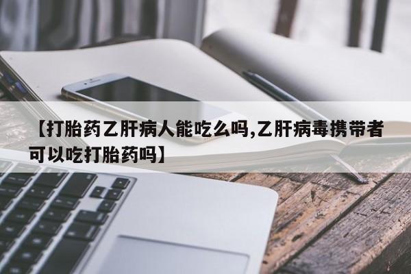 正品打胎药微信购买方式【打胎药乙肝病人能吃么吗,乙肝病毒携带者可以吃打胎药吗】
