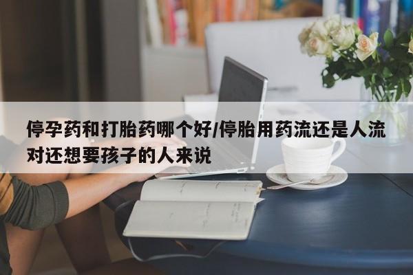 正品打胎药微信购买方式停孕药和打胎药哪个好/停胎用药流还是人流对还想要孩子的人来说