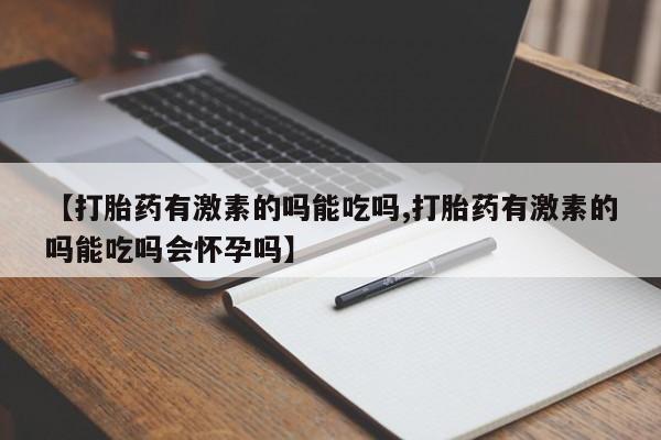 正品打胎药微信购买方式【打胎药有激素的吗能吃吗,打胎药有激素的吗能吃吗会怀孕吗】
