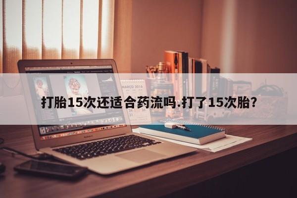 正品打胎药微信购买方式打胎15次还适合药流吗.打了15次胎？