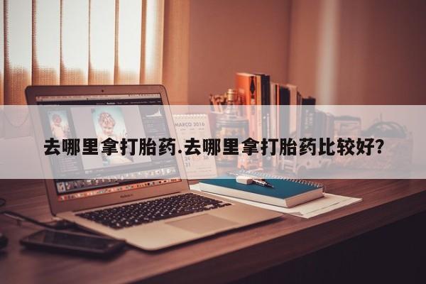 正品打胎药微信购买方式去哪里拿打胎药.去哪里拿打胎药比较好？