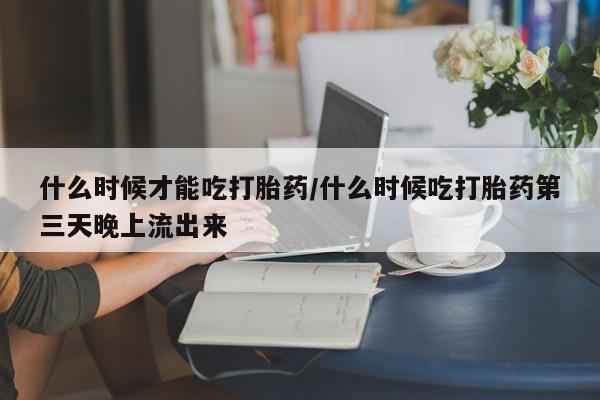 正品打胎药微信购买方式什么时候才能吃打胎药/什么时候吃打胎药第三天晚上流出来