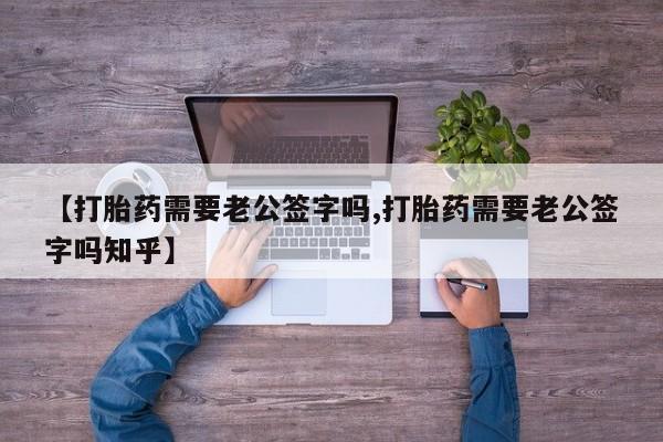 正品打胎药微信购买方式【打胎药需要老公签字吗,打胎药需要老公签字吗知乎】