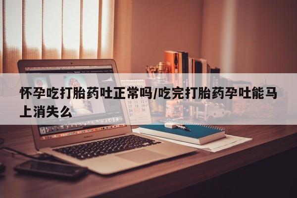 正品打胎药微信购买方式怀孕吃打胎药吐正常吗/吃完打胎药孕吐能马上消失么