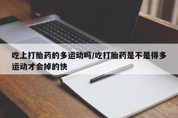 正品打胎药微信购买方式吃上打胎药的多运动吗/吃打胎药是不是得多运动才会掉的快