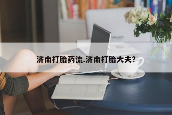 正品打胎药微信购买方式济南打胎药流.济南打胎大夫？