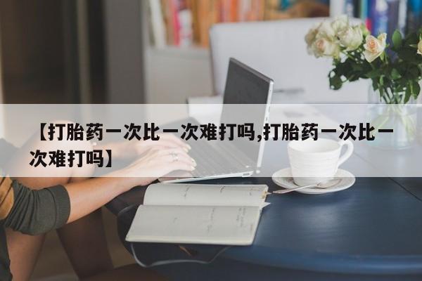 正品打胎药微信购买方式【打胎药一次比一次难打吗,打胎药一次比一次难打吗】