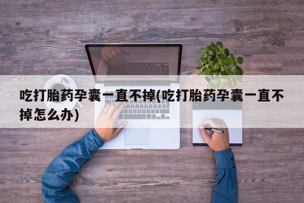 正品打胎药微信购买方式吃打胎药孕囊一直不掉(吃打胎药孕囊一直不掉怎么办)