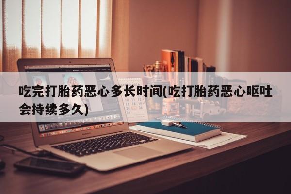 正品打胎药微信购买方式吃完打胎药恶心多长时间(吃打胎药恶心呕吐会持续多久)