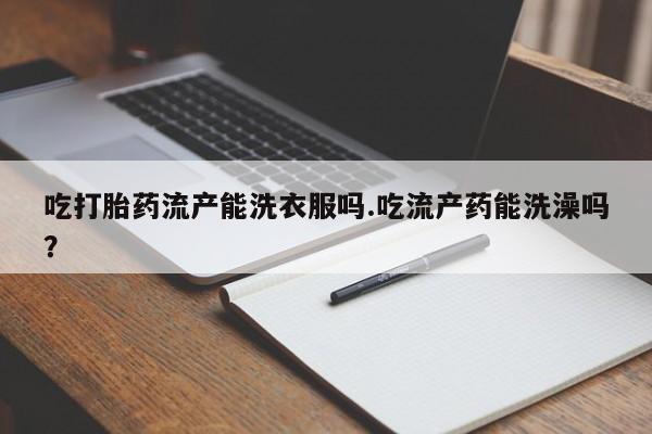 正品打胎药微信购买方式吃打胎药流产能洗衣服吗.吃流产药能洗澡吗？