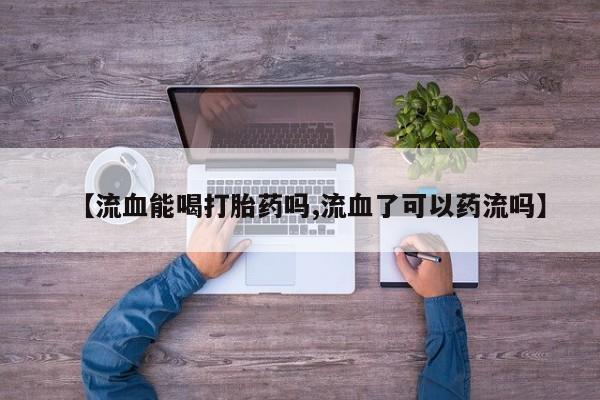 正品打胎药微信购买方式【流血能喝打胎药吗,流血了可以药流吗】