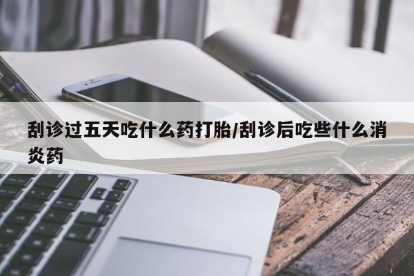 正品打胎药微信购买方式刮诊过五天吃什么药打胎/刮诊后吃些什么消炎药