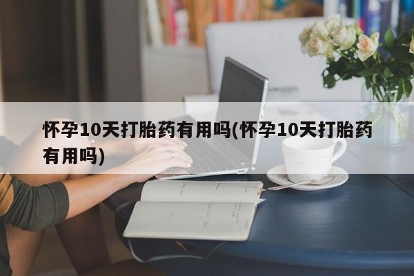 正品打胎药微信购买方式怀孕10天打胎药有用吗(怀孕10天打胎药有用吗)