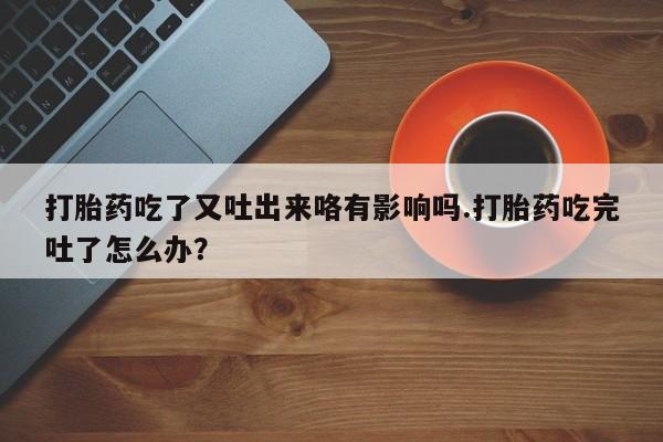 正品打胎药微信购买方式打胎药吃了又吐出来咯有影响吗.打胎药吃完吐了怎么办？