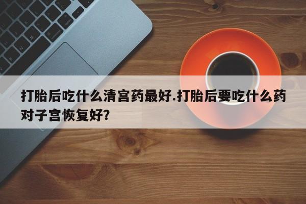 正品打胎药微信购买方式打胎后吃什么清宫药最好.打胎后要吃什么药对子宫恢复好？