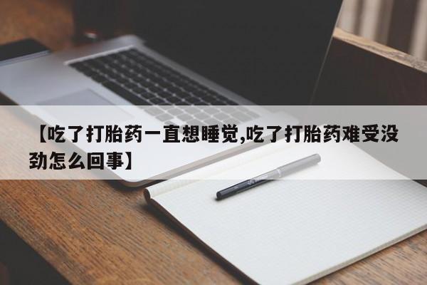 正品打胎药微信购买方式【吃了打胎药一直想睡觉,吃了打胎药难受没劲怎么回事】